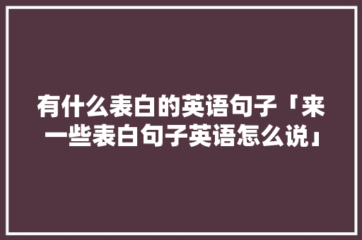 有什么表白的英语句子「来一些表白句子英语怎么说」 有什么表白的英语句子「来一些表白句子英语怎么说」 表白句子