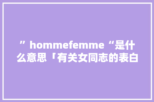 ”hommefemme“是什么意思「有关女同志的表白句子英语版」 ”hommefemme“是什么意思「有关女同志的表白句子英语版」 聊天话题