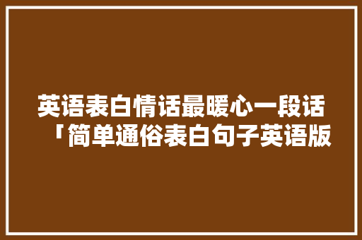 英语表白情话最暖心一段话「简单通俗表白句子英语版」 英语表白情话最暖心一段话「简单通俗表白句子英语版」 聊天话题