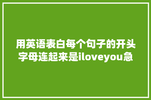 用英语表白每个句子的开头字母连起来是iloveyou急求啊「表白英语句子8个单词简短」 用英语表白每个句子的开头字母连起来是iloveyou急求啊「表白英语句子8个单词简短」 撩妹套路
