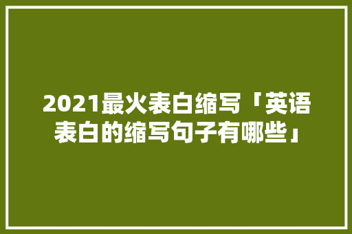 2021最火表白缩写「英语表白的缩写句子有哪些」 2021最火表白缩写「英语表白的缩写句子有哪些」 聊天话题