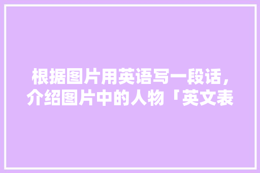 根据图片用英语写一段话，介绍图片中的人物「英文表白头像」 根据图片用英语写一段话，介绍图片中的人物「英文表白头像」 恋爱技巧