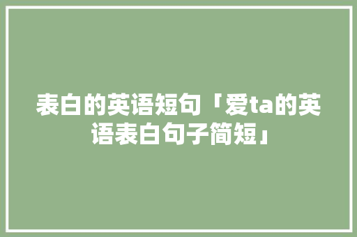 表白的英语短句「爱ta的英语表白句子简短」 表白的英语短句「爱ta的英语表白句子简短」 土味情话
