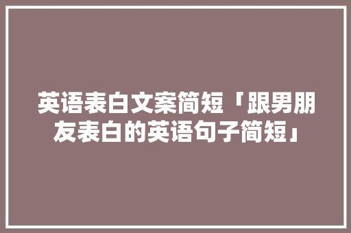 英语表白文案简短「跟男朋友表白的英语句子简短」 撩妹套路 英语表白文案简短「跟男朋友表白的英语句子简短」 英语表白文案简短「跟男朋友表白的英语句子简短」 撩妹套路