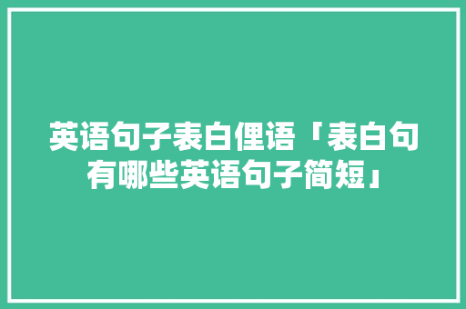 英语句子表白俚语「表白句有哪些英语句子简短」 英语句子表白俚语「表白句有哪些英语句子简短」 聊天话题