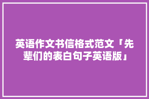 英语作文书信格式范文「先辈们的表白句子英语版」 英语作文书信格式范文「先辈们的表白句子英语版」 表白句子