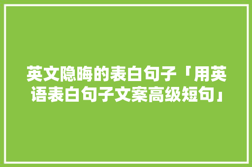 英文隐晦的表白句子「用英语表白句子文案高级短句」 英文隐晦的表白句子「用英语表白句子文案高级短句」 聊天话题