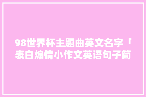 98世界杯主题曲英文名字「表白煽情小作文英语句子简短」 98世界杯主题曲英文名字「表白煽情小作文英语句子简短」 恋爱技巧