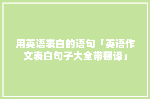 用英语表白的语句「英语作文表白句子大全带翻译」 用英语表白的语句「英语作文表白句子大全带翻译」 土味情话