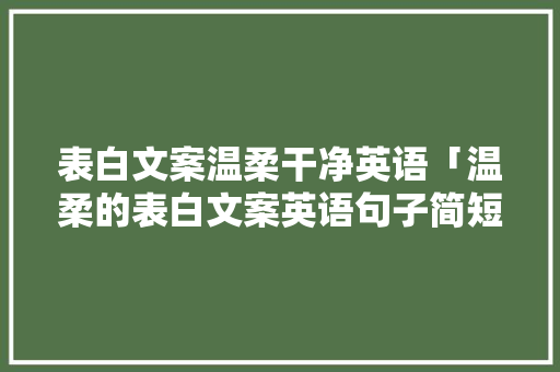 表白文案温柔干净英语「温柔的表白文案英语句子简短」 表白文案温柔干净英语「温柔的表白文案英语句子简短」 聊天话题