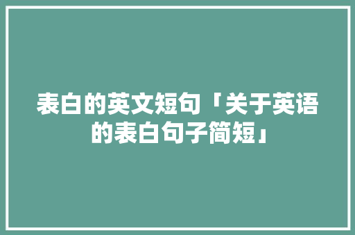 表白的英文短句「关于英语的表白句子简短」 表白的英文短句「关于英语的表白句子简短」 表白句子