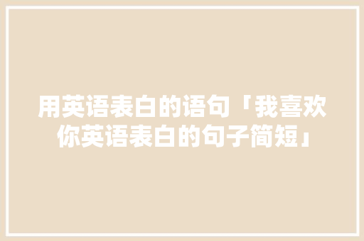 用英语表白的语句「我喜欢你英语表白的句子简短」 用英语表白的语句「我喜欢你英语表白的句子简短」 聊天话题