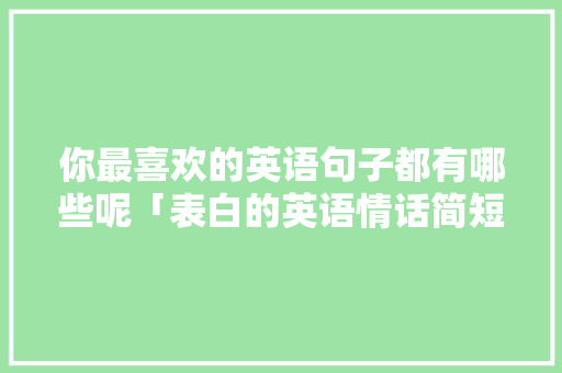 你最喜欢的英语句子都有哪些呢「表白的英语情话简短句子带翻译」 你最喜欢的英语句子都有哪些呢「表白的英语情话简短句子带翻译」 恋爱技巧