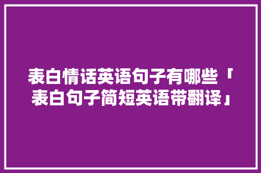 表白情话英语句子有哪些「表白句子简短英语带翻译」 表白情话英语句子有哪些「表白句子简短英语带翻译」 恋爱技巧