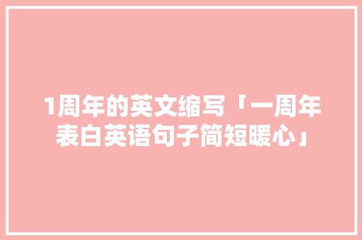 1周年的英文缩写「一周年表白英语句子简短暖心」 1周年的英文缩写「一周年表白英语句子简短暖心」 聊天话题