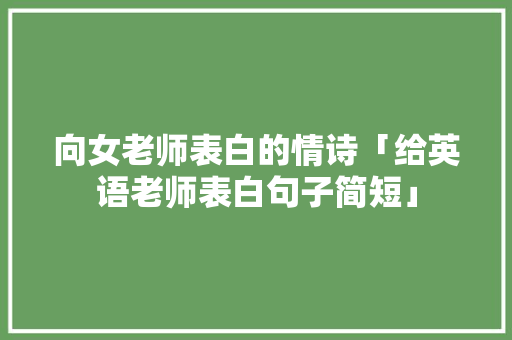 向女老师表白的情诗「给英语老师表白句子简短」 向女老师表白的情诗「给英语老师表白句子简短」 土味情话