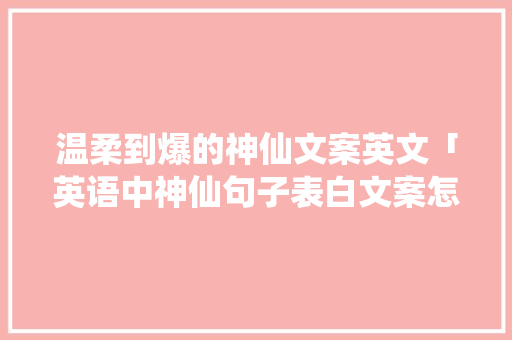 温柔到爆的神仙文案英文「英语中神仙句子表白文案怎么写」 温柔到爆的神仙文案英文「英语中神仙句子表白文案怎么写」 撩妹套路