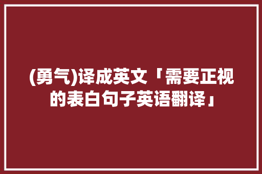 (勇气)译成英文「需要正视的表白句子英语翻译」 (勇气)译成英文「需要正视的表白句子英语翻译」 土味情话