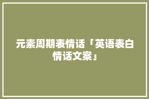 元素周期表情话「英语表白情话文案」 元素周期表情话「英语表白情话文案」 土味情话
