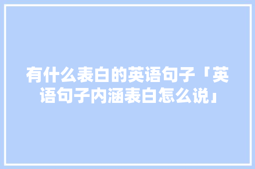 有什么表白的英语句子「英语句子内涵表白怎么说」 有什么表白的英语句子「英语句子内涵表白怎么说」 土味情话