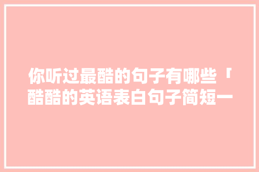 你听过最酷的句子有哪些「酷酷的英语表白句子简短一点」 你听过最酷的句子有哪些「酷酷的英语表白句子简短一点」 聊天话题