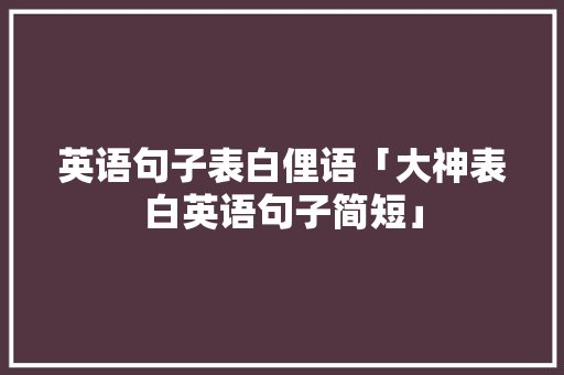 英语句子表白俚语「大神表白英语句子简短」 英语句子表白俚语「大神表白英语句子简短」 聊天话题