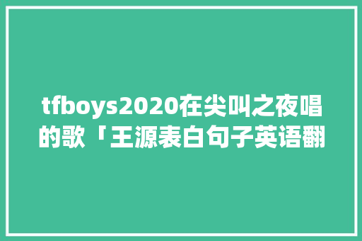 tfboys2020在尖叫之夜唱的歌「王源表白句子英语翻译」