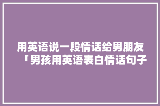 用英语说一段情话给男朋友「男孩用英语表白情话句子简短」 用英语说一段情话给男朋友「男孩用英语表白情话句子简短」 表白句子