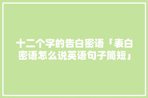 十二个字的告白密语「表白密语怎么说英语句子简短」 十二个字的告白密语「表白密语怎么说英语句子简短」 聊天话题