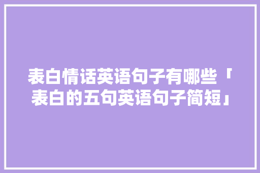 表白情话英语句子有哪些「表白的五句英语句子简短」 表白情话英语句子有哪些「表白的五句英语句子简短」 撩妹套路