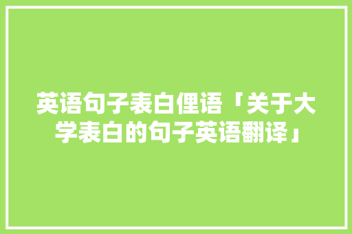 英语句子表白俚语「关于大学表白的句子英语翻译」 表白句子 英语句子表白俚语「关于大学表白的句子英语翻译」 英语句子表白俚语「关于大学表白的句子英语翻译」 表白句子