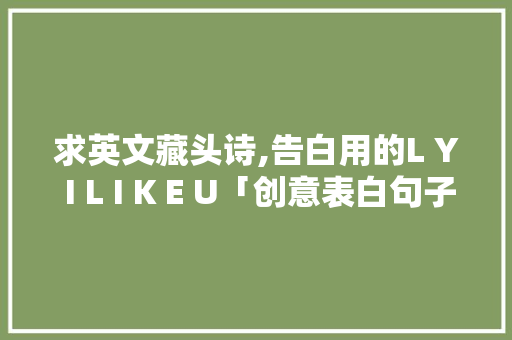 求英文藏头诗,告白用的L Y I L I K E U「创意表白句子英语版图片」 求英文藏头诗,告白用的L Y I L I K E U「创意表白句子英语版图片」 恋爱技巧