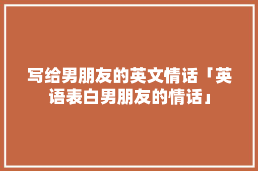 写给男朋友的英文情话「英语表白男朋友的情话」 写给男朋友的英文情话「英语表白男朋友的情话」 表白句子
