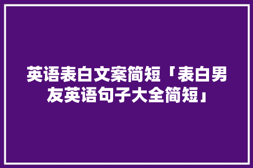 英语表白文案简短「表白男友英语句子大全简短」 英语表白文案简短「表白男友英语句子大全简短」 表白句子