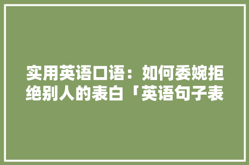 实用英语口语：如何委婉拒绝别人的表白「英语句子表白含蓄简短一点」 实用英语口语：如何委婉拒绝别人的表白「英语句子表白含蓄简短一点」 表白句子