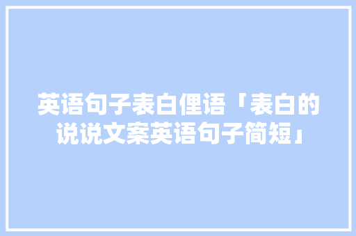 英语句子表白俚语「表白的说说文案英语句子简短」 英语句子表白俚语「表白的说说文案英语句子简短」 恋爱技巧