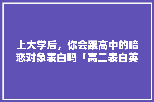上大学后，你会跟高中的暗恋对象表白吗「高二表白英语句子简短」 上大学后，你会跟高中的暗恋对象表白吗「高二表白英语句子简短」 土味情话