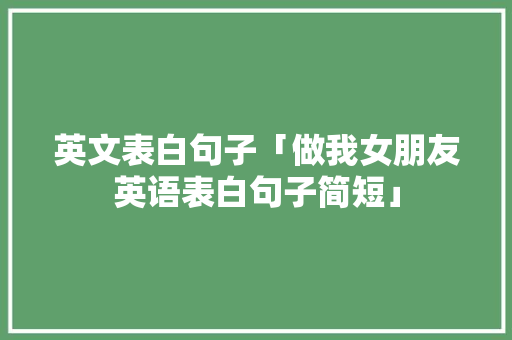 英文表白句子「做我女朋友英语表白句子简短」 英文表白句子「做我女朋友英语表白句子简短」 撩妹套路