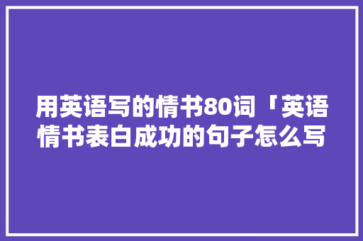 用英语写的情书80词「英语情书表白成功的句子怎么写」 用英语写的情书80词「英语情书表白成功的句子怎么写」 恋爱技巧
