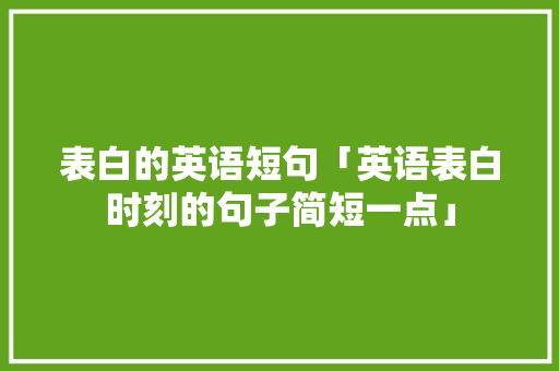 表白的英语短句「英语表白时刻的句子简短一点」 表白的英语短句「英语表白时刻的句子简短一点」 撩妹套路
