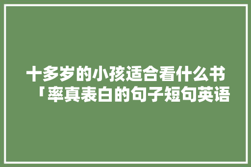 十多岁的小孩适合看什么书「率真表白的句子短句英语版」 十多岁的小孩适合看什么书「率真表白的句子短句英语版」 土味情话