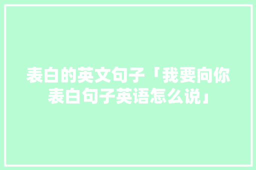 表白的英文句子「我要向你表白句子英语怎么说」 表白的英文句子「我要向你表白句子英语怎么说」 土味情话
