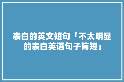 表白的英文短句「不太明显的表白英语句子简短」 表白的英文短句「不太明显的表白英语句子简短」 聊天话题