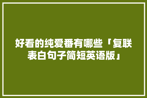 好看的纯爱番有哪些「复联表白句子简短英语版」 好看的纯爱番有哪些「复联表白句子简短英语版」 撩妹套路