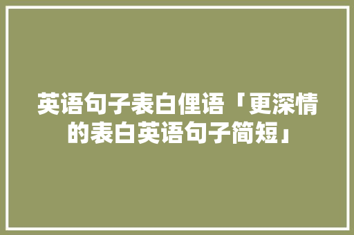 英语句子表白俚语「更深情的表白英语句子简短」 土味情话 英语句子表白俚语「更深情的表白英语句子简短」 英语句子表白俚语「更深情的表白英语句子简短」 土味情话