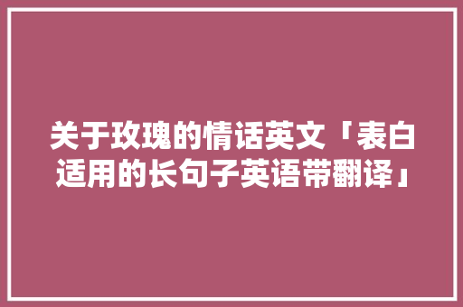 关于玫瑰的情话英文「表白适用的长句子英语带翻译」 关于玫瑰的情话英文「表白适用的长句子英语带翻译」 恋爱技巧