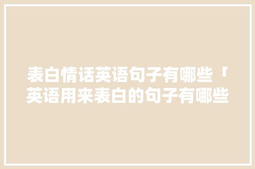表白情话英语句子有哪些「英语用来表白的句子有哪些」 表白情话英语句子有哪些「英语用来表白的句子有哪些」 表白句子