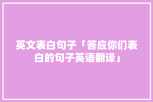 英文表白句子「答应你们表白的句子英语翻译」 英文表白句子「答应你们表白的句子英语翻译」 表白句子