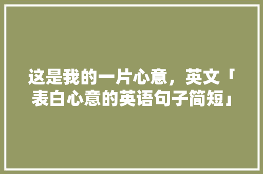 这是我的一片心意，英文「表白心意的英语句子简短」 这是我的一片心意，英文「表白心意的英语句子简短」 恋爱技巧
