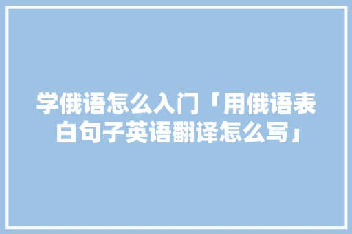 学俄语怎么入门「用俄语表白句子英语翻译怎么写」 学俄语怎么入门「用俄语表白句子英语翻译怎么写」 表白句子